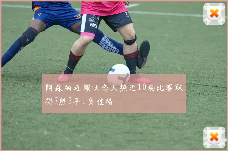 阿森纳近期状态火热近10场比赛取得7胜2平1负佳绩