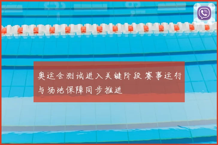 奥运会测试进入关键阶段 赛事运行与场地保障同步推进