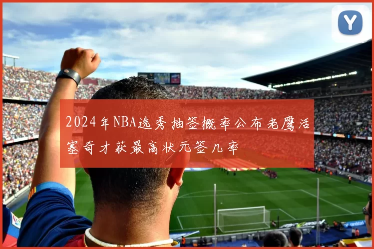 2024年NBA选秀抽签概率公布老鹰活塞奇才获最高状元签几率