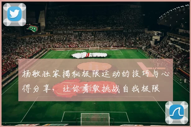 杨敏独家揭秘极限运动的技巧与心得分享，让你勇敢挑战自我极限