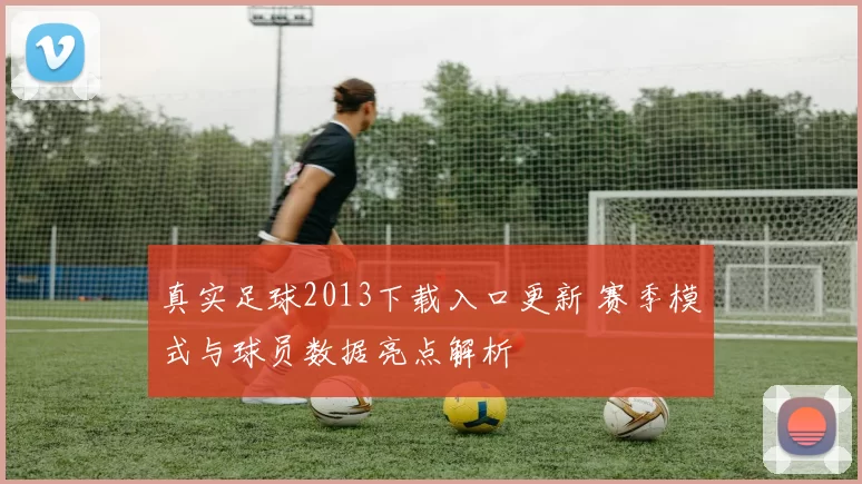 真实足球2013下载入口更新 赛季模式与球员数据亮点解析