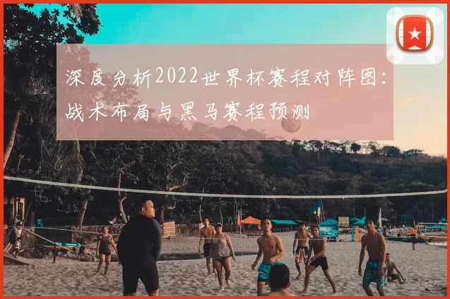 深度分析2022世界杯赛程对阵图:战术布局与黑马赛程预测