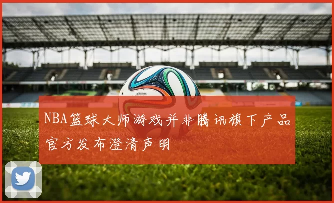 NBA篮球大师游戏并非腾讯旗下产品官方发布澄清声明