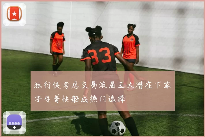 独行侠考虑交易浓眉五大潜在下家字母哥快船成热门选择