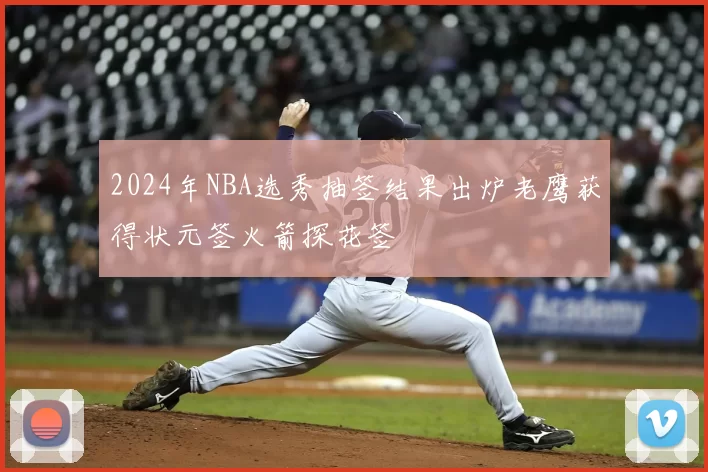 2024年NBA选秀抽签结果出炉老鹰获得状元签火箭探花签
