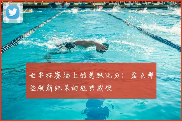 世界杯赛场上的悬殊比分：盘点那些刷新纪录的经典战役