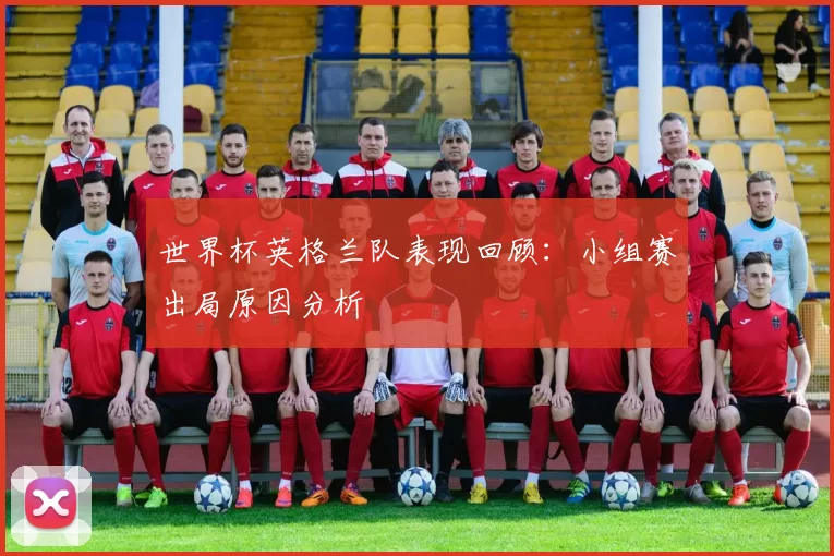 世界杯英格兰队表现回顾：小组赛出局原因分析