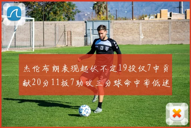 杰伦布朗表现起伏不定19投仅7中贡献20分11板7助攻三分球命中率低迷