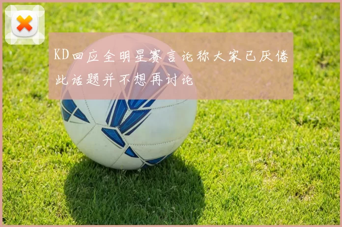 KD回应全明星赛言论称大家已厌倦此话题并不想再讨论