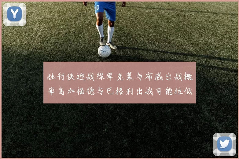 独行侠迎战绿军克莱与布威出战概率高加福德与巴格利出战可能性低