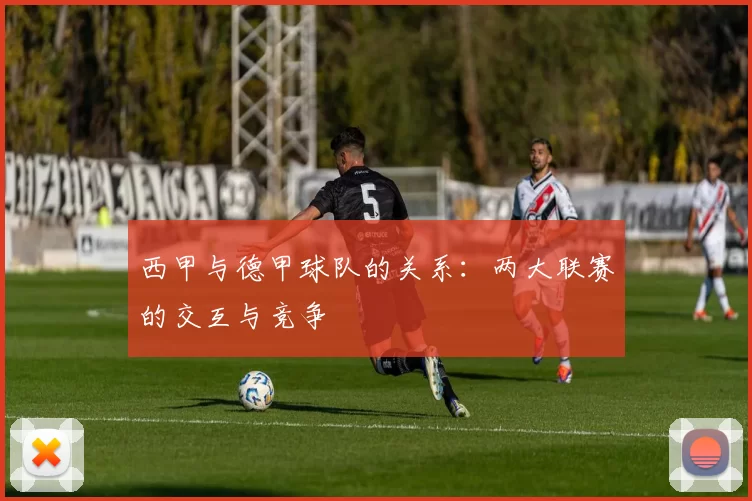 西甲与德甲球队的关系：两大联赛的交互与竞争