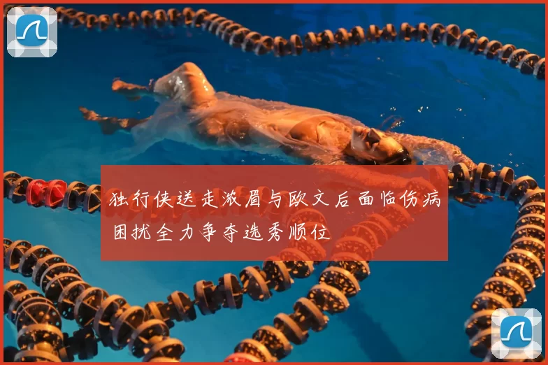 独行侠送走浓眉与欧文后面临伤病困扰全力争夺选秀顺位