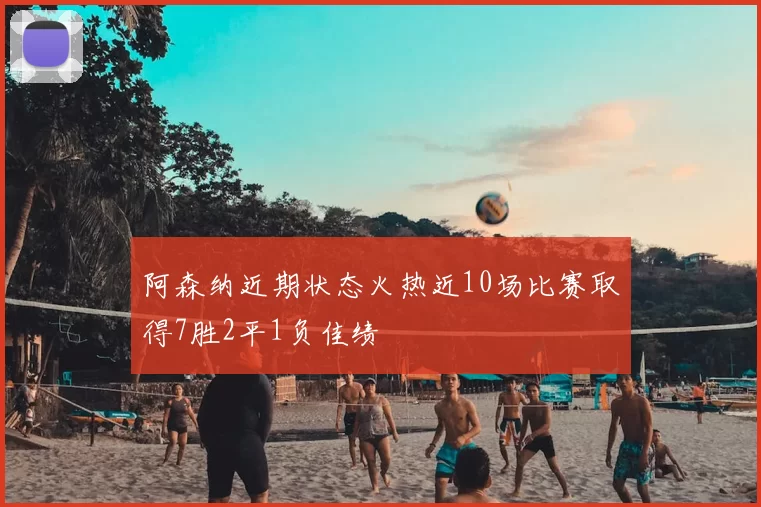 阿森纳近期状态火热近10场比赛取得7胜2平1负佳绩