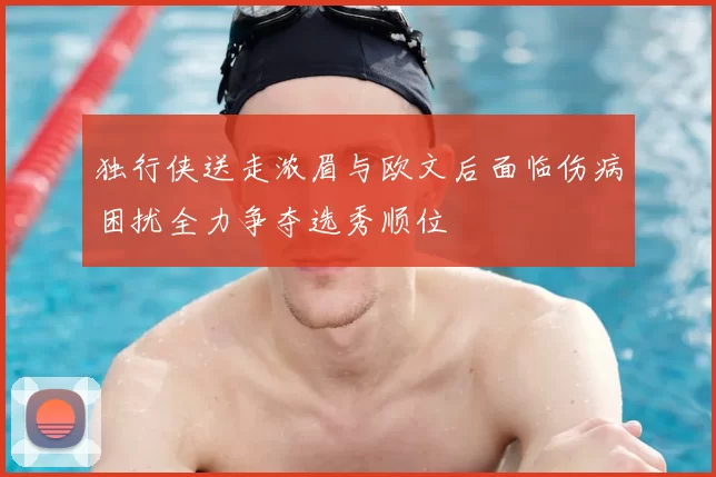 独行侠送走浓眉与欧文后面临伤病困扰全力争夺选秀顺位