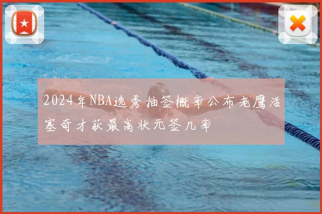 2024年NBA选秀抽签概率公布老鹰活塞奇才获最高状元签几率