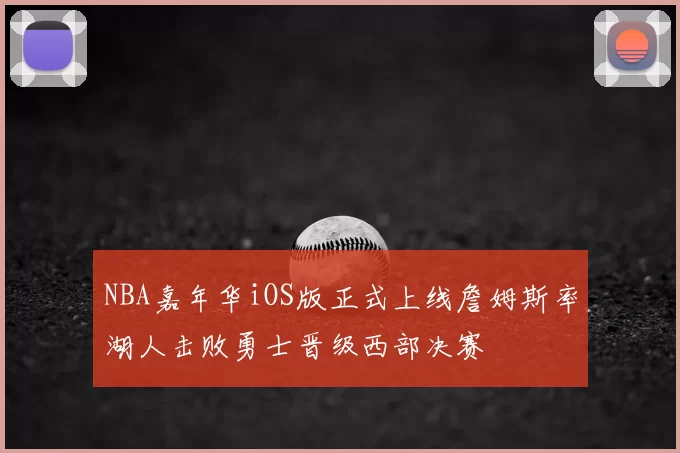 NBA嘉年华iOS版正式上线詹姆斯率湖人击败勇士晋级西部决赛