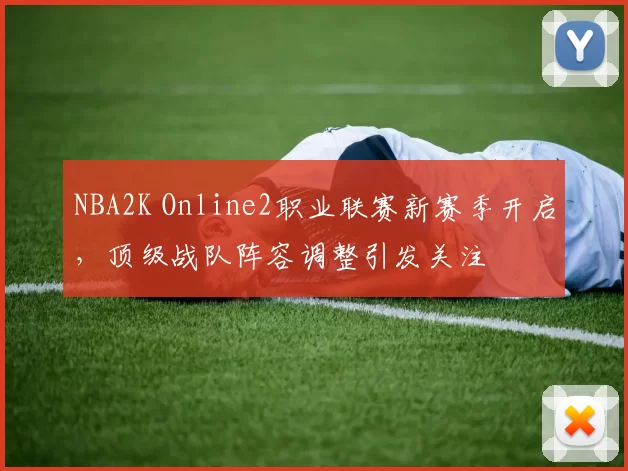 NBA2K Online2职业联赛新赛季开启，顶级战队阵容调整引发关注