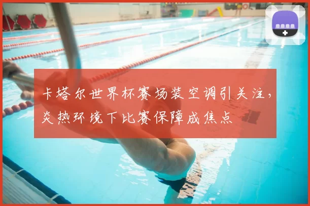 卡塔尔世界杯赛场装空调引关注,炎热环境下比赛保障成焦点