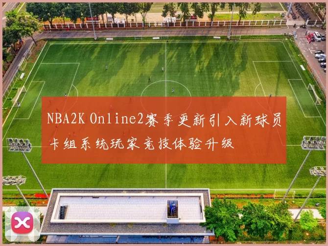NBA2K Online2赛季更新引入新球员卡组系统玩家竞技体验升级