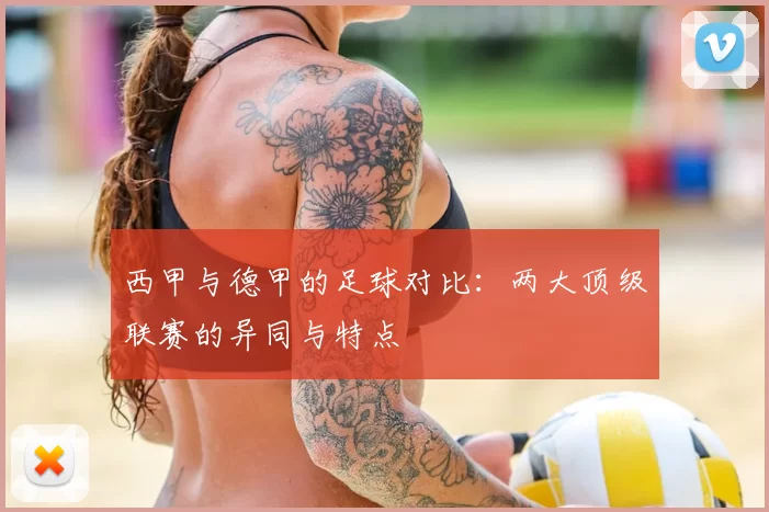 西甲与德甲的足球对比：两大顶级联赛的异同与特点