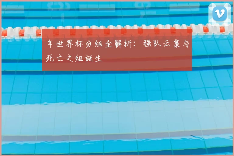 年世界杯分组全解析：强队云集与死亡之组诞生