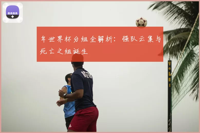 年世界杯分组全解析:强队云集与死亡之组诞生