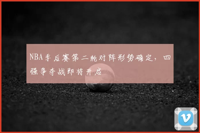 NBA季后赛第二轮对阵形势确定，四强争夺战即将开启