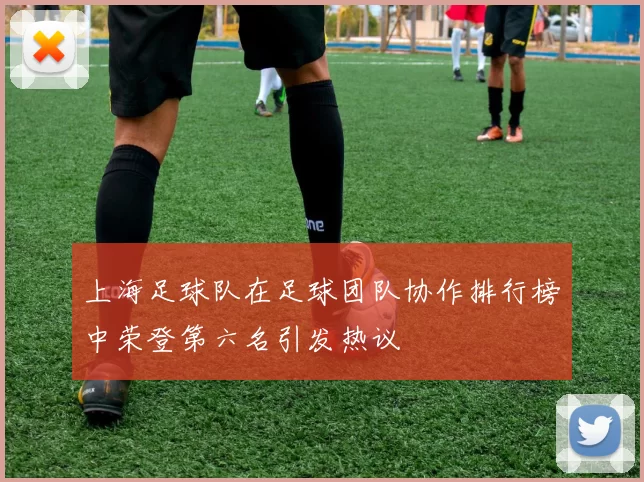 上海足球队在足球团队协作排行榜中荣登第六名引发热议