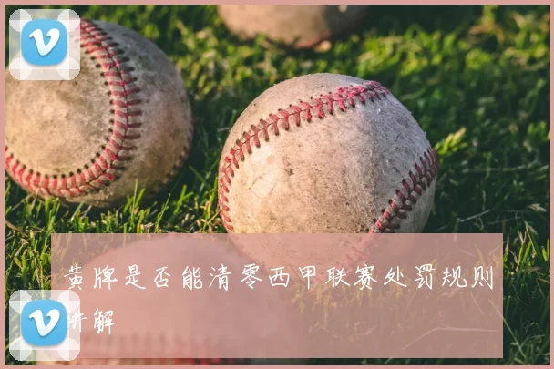 黄牌是否能清零西甲联赛处罚规则讲解