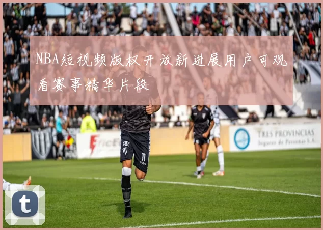NBA短视频版权开放新进展用户可观看赛事精华片段