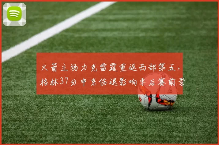 火箭主场力克雷霆重返西部第五，格林37分申京伤退影响季后赛前景