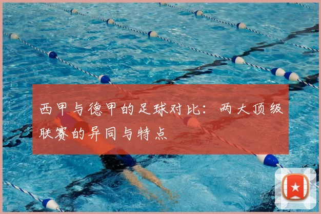 西甲与德甲的足球对比：两大顶级联赛的异同与特点