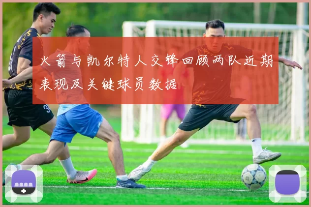 火箭与凯尔特人交锋回顾两队近期表现及关键球员数据