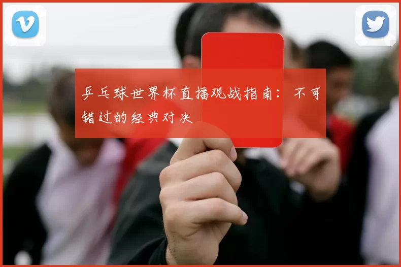 乒乓球世界杯直播观战指南：不可错过的经典对决