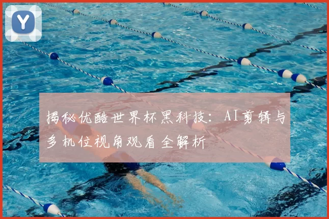 揭秘优酷世界杯黑科技:AI剪辑与多机位视角观看全解析