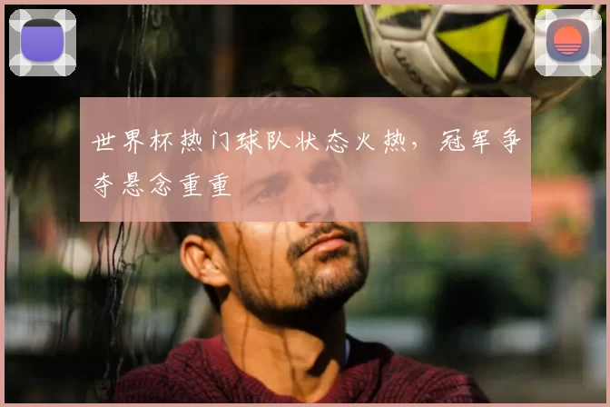 世界杯热门球队状态火热，冠军争夺悬念重重