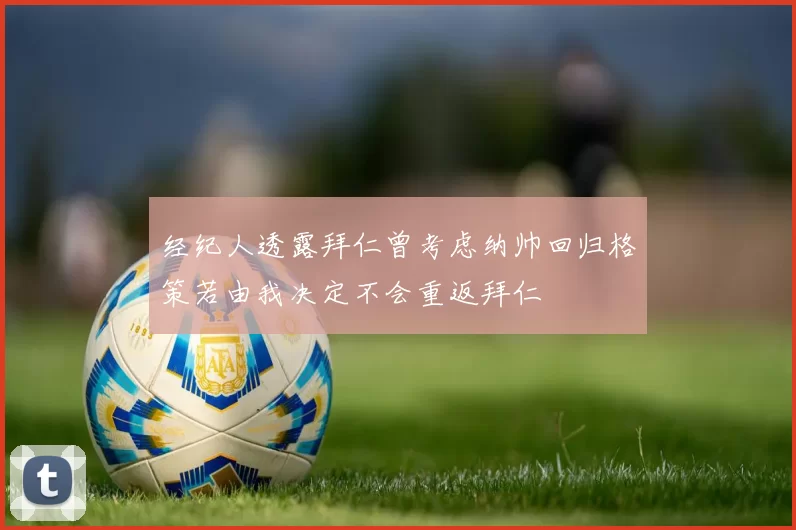 经纪人透露拜仁曾考虑纳帅回归格策若由我决定不会重返拜仁
