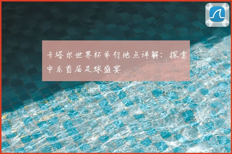 卡塔尔世界杯举行地点详解：探索中东首届足球盛宴