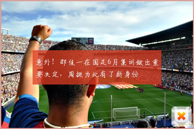 意外！邵佳一在国足6月集训做出重要决定，周挺为此有了新身份