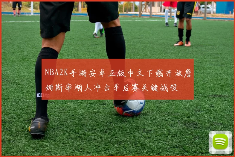 NBA2K手游安卓正版中文下载开放詹姆斯率湖人冲击季后赛关键战役