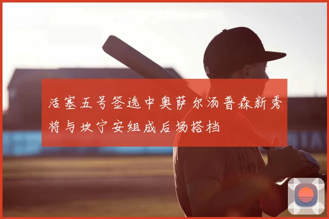 活塞五号签选中奥萨尔汤普森新秀将与坎宁安组成后场搭档