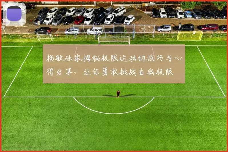 杨敏独家揭秘极限运动的技巧与心得分享，让你勇敢挑战自我极限