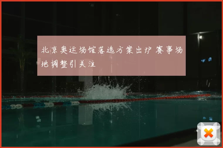 北京奥运场馆落选方案出炉 赛事场地调整引关注