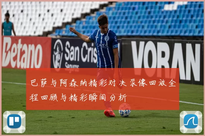 巴萨与阿森纳精彩对决录像回放全程回顾与精彩瞬间分析