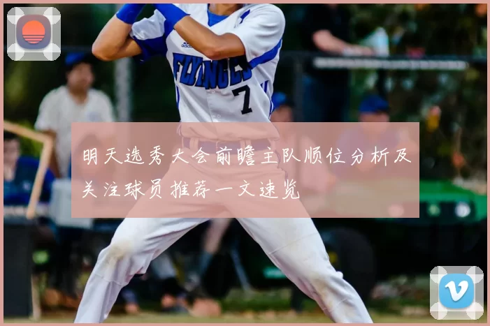 明天选秀大会前瞻主队顺位分析及关注球员推荐一文速览