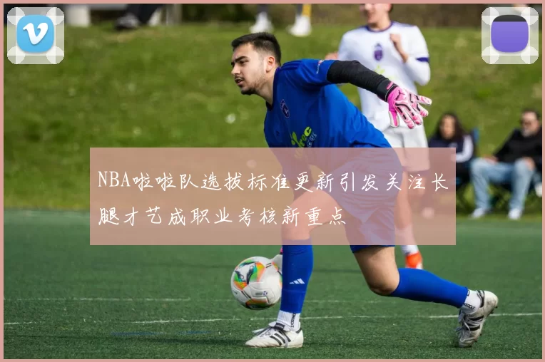 NBA啦啦队选拔标准更新引发关注长腿才艺成职业考核新重点