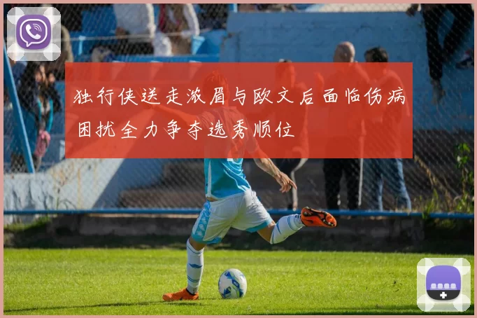 独行侠送走浓眉与欧文后面临伤病困扰全力争夺选秀顺位