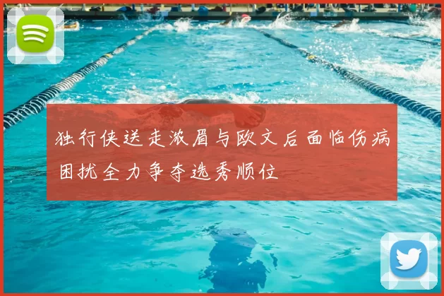独行侠送走浓眉与欧文后面临伤病困扰全力争夺选秀顺位