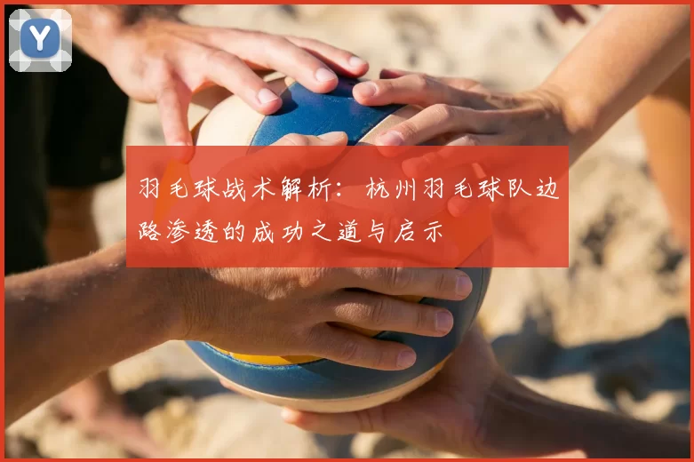 羽毛球战术解析:杭州羽毛球队边路渗透的成功之道与启示