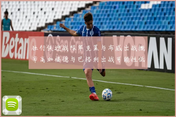 独行侠迎战绿军克莱与布威出战概率高加福德与巴格利出战可能性低
